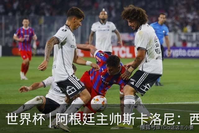 世界杯 | 阿根廷主帅斯卡洛尼：西班牙队配得上胜利