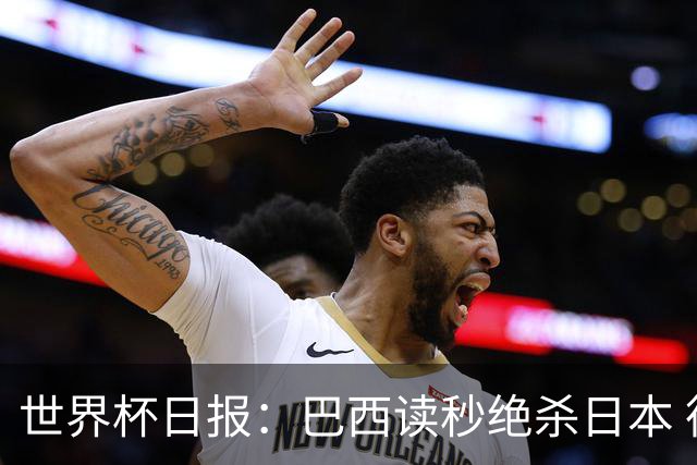 世界杯日报：巴西读秒绝杀日本 德国荷兰点球大战均出局