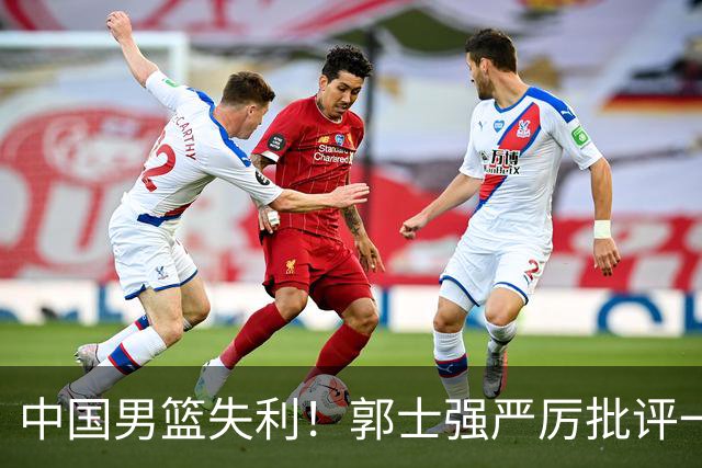 中国男篮失利！郭士强严厉批评一名首发，非徐昕、亦非赵嘉义