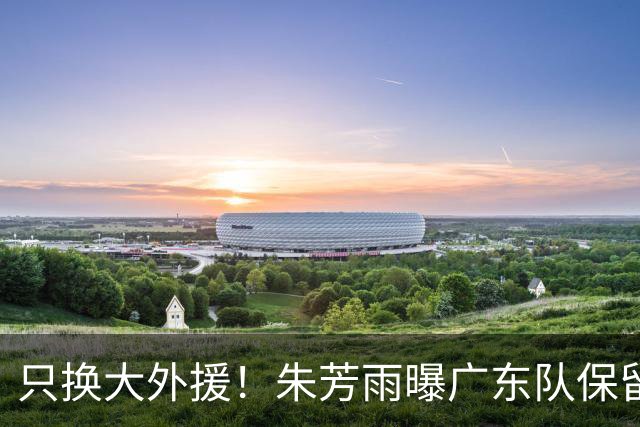只换大外援！朱芳雨曝广东队保留原班人马，杜锋继续执教新赛季