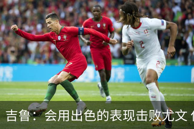 吉鲁：会用出色的表现击败尤文 伊布对谁都要求高