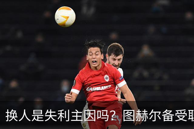 换人是失利主因吗？图赫尔备受职责 两年后欧洲杯盼救赎