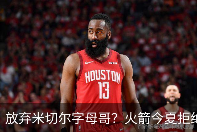 放弃米切尔字母哥？火箭今夏拒绝盲目梭哈 三大理由力挺按兵不动