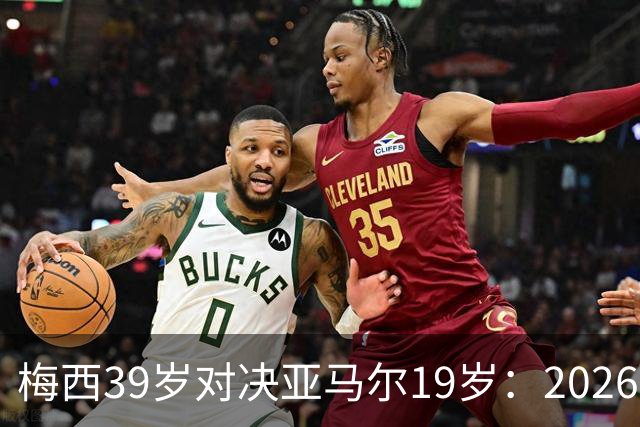 梅西39岁对决亚马尔19岁：2026世界杯决赛，到底看什么？