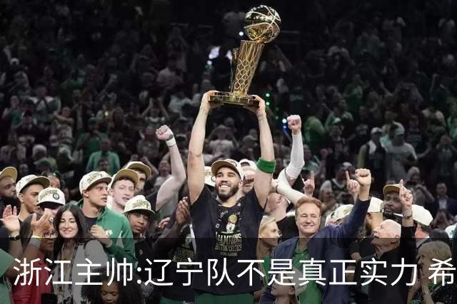 浙江主帅:辽宁队不是真正实力 希望所有人平安