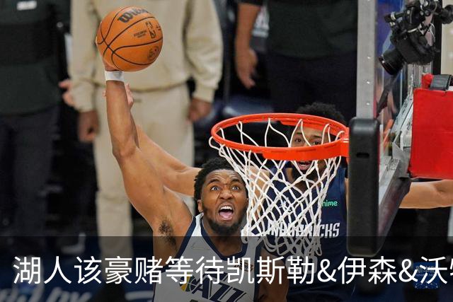 湖人该豪赌等待凯斯勒&伊森&沃特森还是直接抢米罗&沙梅特？