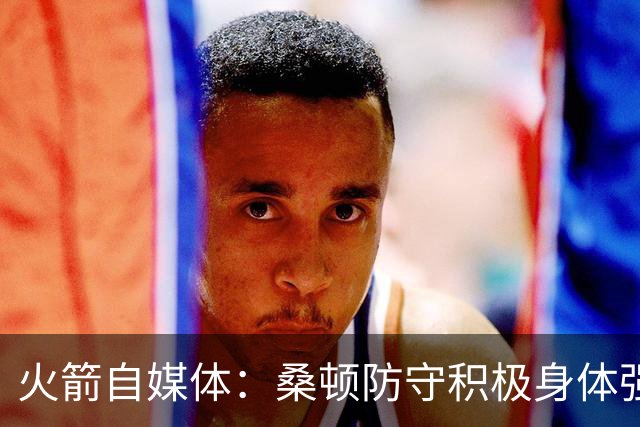 火箭自媒体：桑顿防守积极身体强壮 1.88米也能硬抗中锋