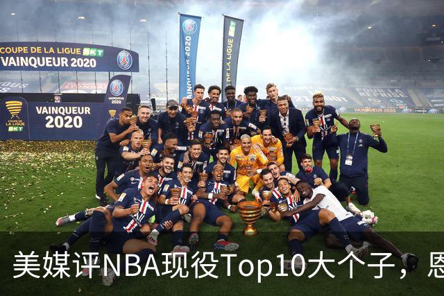 美媒评NBA现役Top10大个子，恩比德第5，约基奇进前3，第1无悬念
