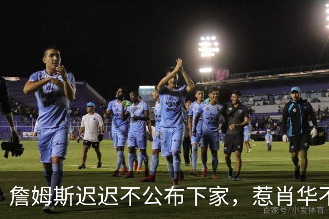 詹姆斯迟迟不公布下家，惹肖华不满：下赛季赛程没办法敲定