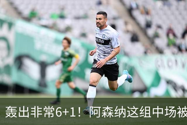轰出非常6+1！阿森纳这组中场被评英超最强，他们到底还缺点啥？