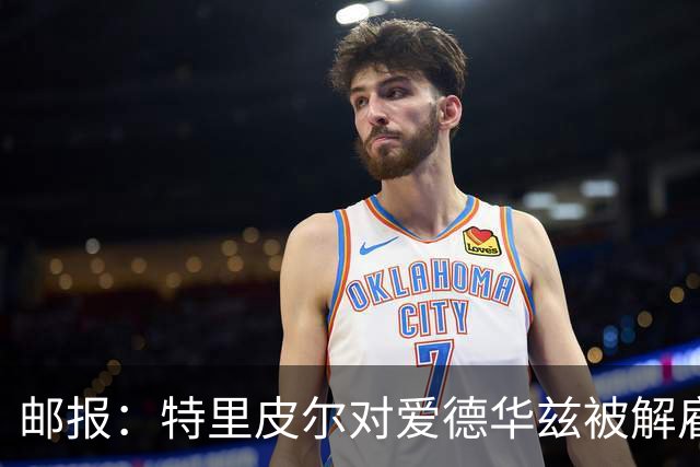 邮报：特里皮尔对爱德华兹被解雇感到愤怒，考虑取消与狼队合同