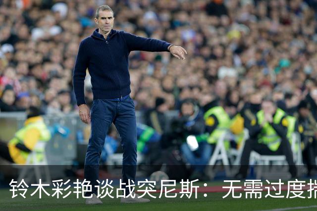 铃木彩艳谈战突尼斯：无需过度揣测他们临阵换帅 目标是全取三分
