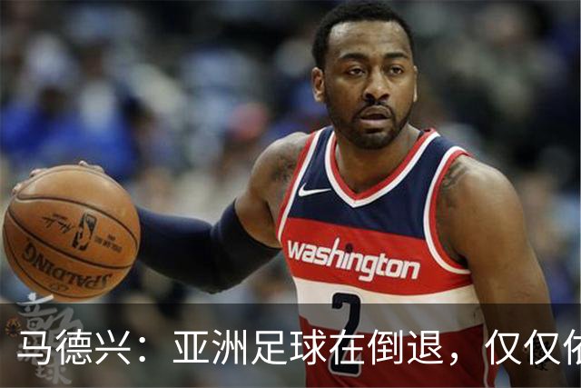 马德兴：亚洲足球在倒退，仅仅依靠外援和资本救不了亚洲足球