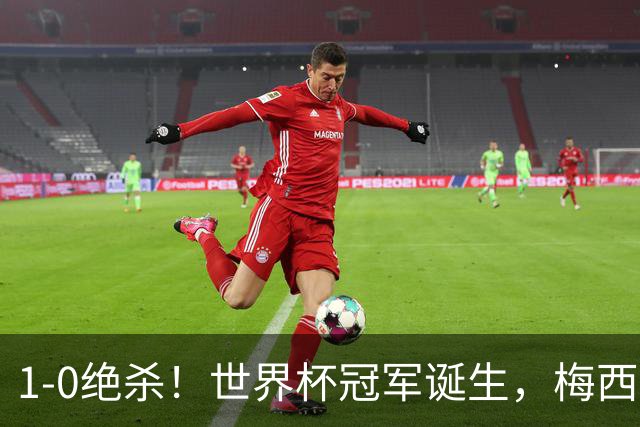 1-0绝杀！世界杯冠军诞生，梅西尽力了！我必须承认5个事实