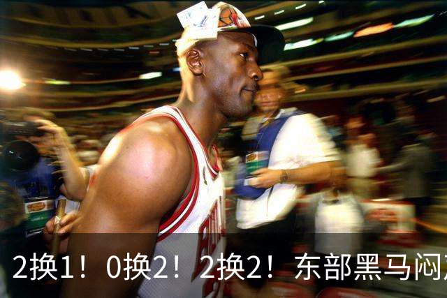 2换1！0换2！2换2！东部黑马闷声发大财，库明加太难了
