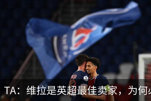 TA：维拉是英超最佳卖家，为何必须如此